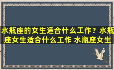 水瓶座的女生适合什么工作？水瓶座女生适合什么工作 水瓶座女生适合从事的职业